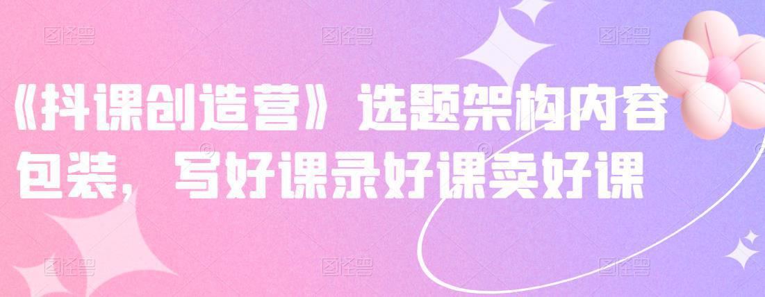 图片[1]-《抖音网课创造营》选题架构内容包装，写好课录好课卖好课-人生海web技术分享