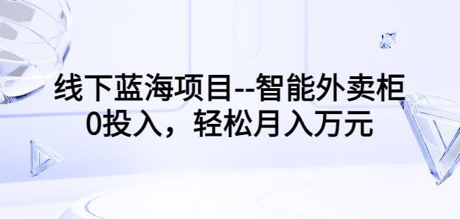 图片[1]-线下蓝海项目–智能外卖柜，0投入，轻松月入10000+【视频课程】-人生海web技术分享