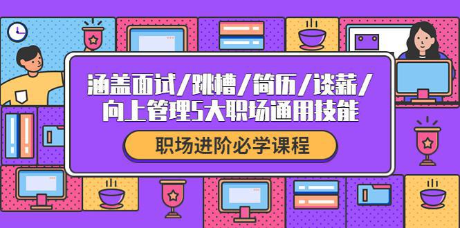 职场进阶必学课程：涵盖面试/跳槽/简历/谈薪/向上管理5大职场通用技能