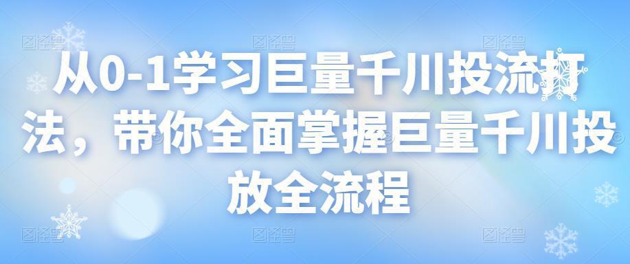 图片[1]-从0-1学习巨量千川投流打法，带你全面掌握巨量千川投放全流程-阿灿说钱