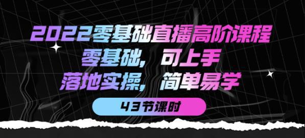 图片[1]-2022零基础直播高阶课程：零基础，可上手，落地实操，简单易学（43节课）