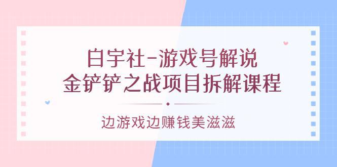 图片[1]-白宇社-游戏号解说：金铲铲之战项目拆解课程，边游戏边赚钱美滋滋-人生海web技术分享