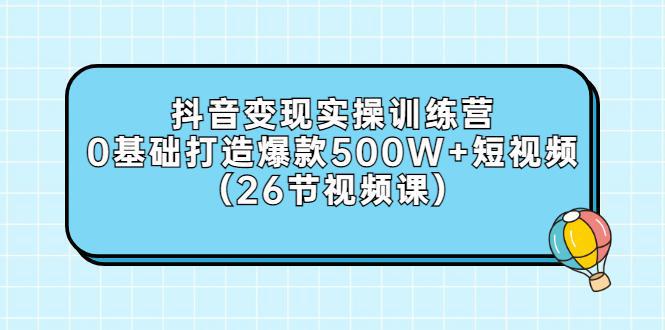 图片[1]-抖音变现实操训练营：0基础打造爆款500W+短视频（26节视频课）-人生海web技术分享