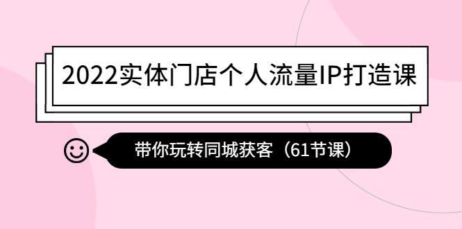 2022实体门店个人流量IP打造课：带你玩转同城获客（61节课）