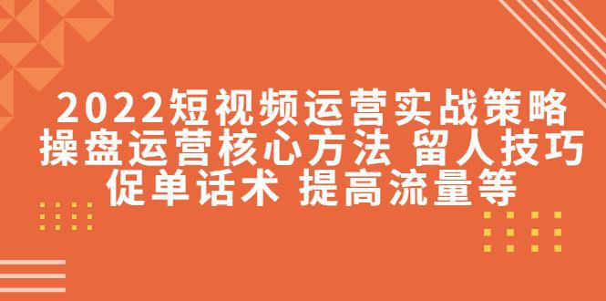 2022短视频运营实战策略：操盘运营核心方法 留人技巧促单话术 提高流量等