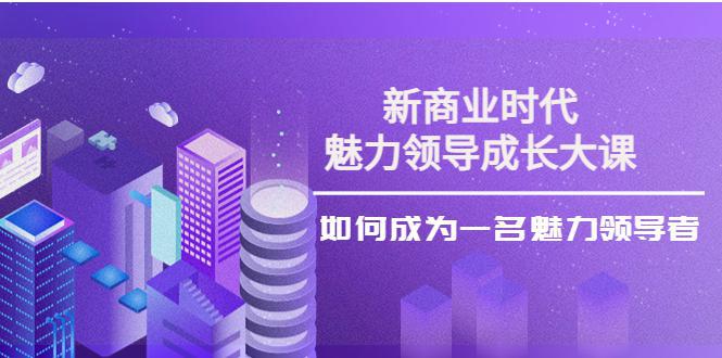 新商业时代·魅力领导成长大课：如何成为一名魅力领导者（26节课时）