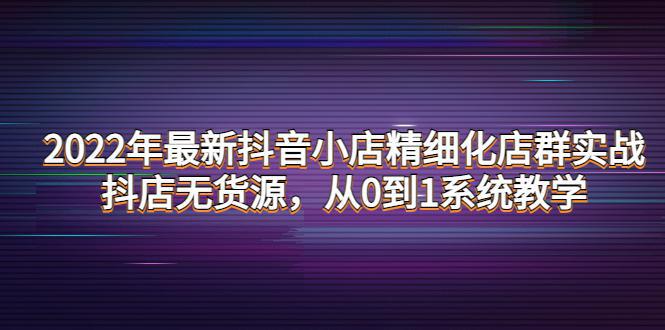 2022年最新抖音小店精细化店群实战，抖店无货源，从0到1系统教学