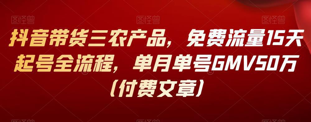 图片[1]-抖音带货三农产品，免费流量15天起号全流程，单月单号GMV50万（付费文章）-人生海web技术分享