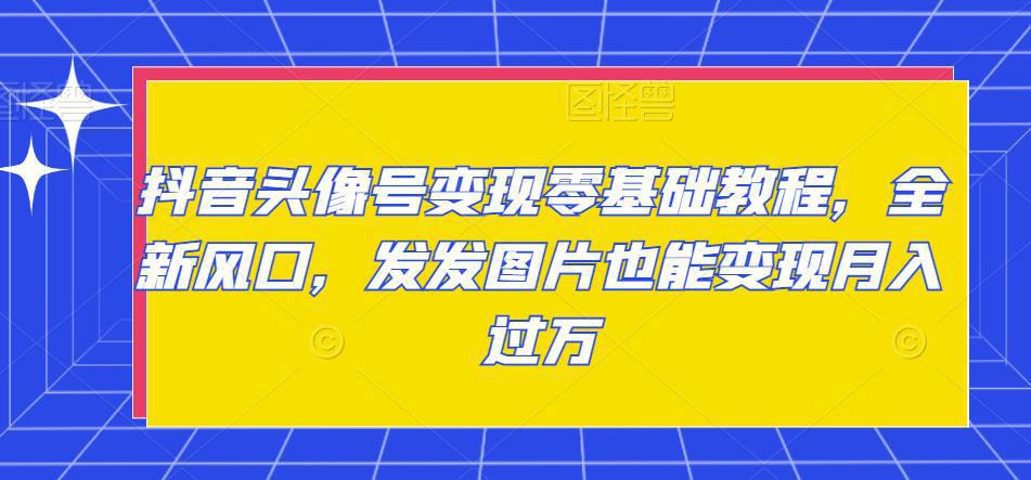 图片[1]-抖音头像号变现零基础教程，全新风口，发发图片也能变现月入过万-阿灿说钱