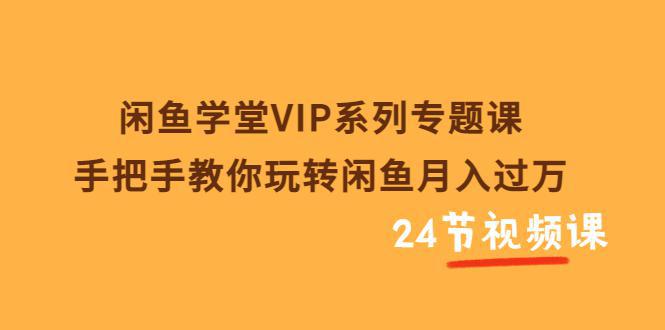 图片[1]-闲鱼学堂VIP系列专题课：手把手教你玩转闲鱼月入过万（共24节视频课）-人生海web技术分享