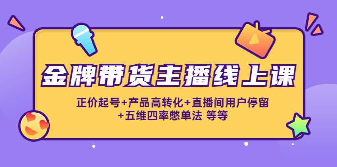 图片[1]-金牌带货主播线上课：正价起号+产品高转化+直播间用户停留+五维四率憋单法-阿灿说钱