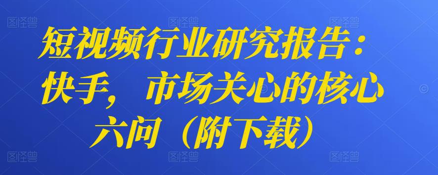 图片[1]-短视频行业研究报告：快手，市场关心的核心六问（附下载）-人生海web技术分享