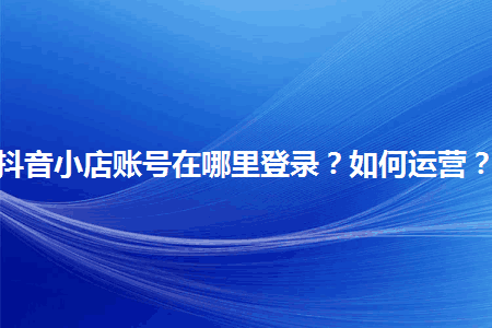 图片[1]-抖音小店账号在哪里登录？如何运营？-人生海web技术分享