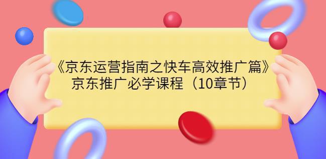 图片[1]-京东运营指南之快车高效推广篇，京东推广必学课程（10章节）-人生海web技术分享