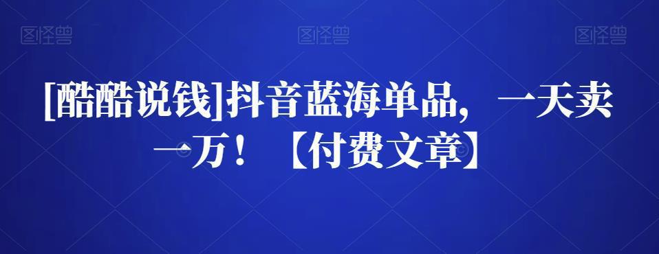 图片[1]-[酷酷说钱]抖音蓝海单品，一天卖一万！【付费文章】-人生海web技术分享