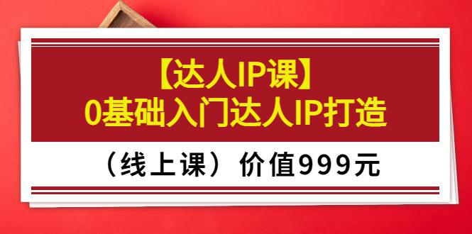 图片[1]-【达人IP课】0基础入门达人IP打造（线上课）价值999元-人生海web技术分享