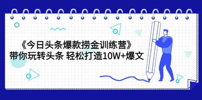 图片[1]-《今日头条爆款捞金训练营》带你玩转头条 轻松打造10W+爆文（44节课）-人生海web技术分享