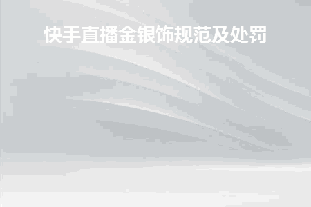 图片[1]-快手直播金银饰规范及处罚-人生海web技术分享