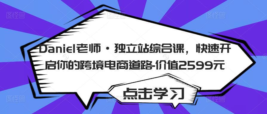 Daniel老师·独立站综合课，快速开启你的跨境电商道路-价值2599元