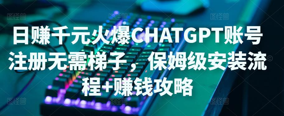 日赚千元火爆ChatGPT账号注册无需ti子，保姆级安装流程+赚钱攻略