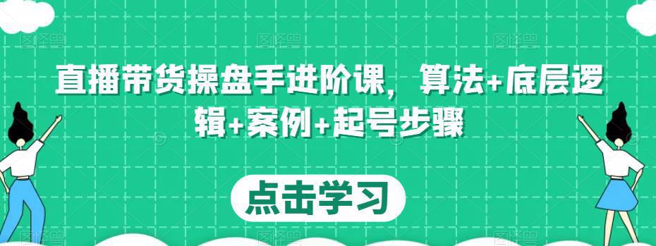 直播带货操盘手进阶课，算法+底层逻辑+案例+起号步骤