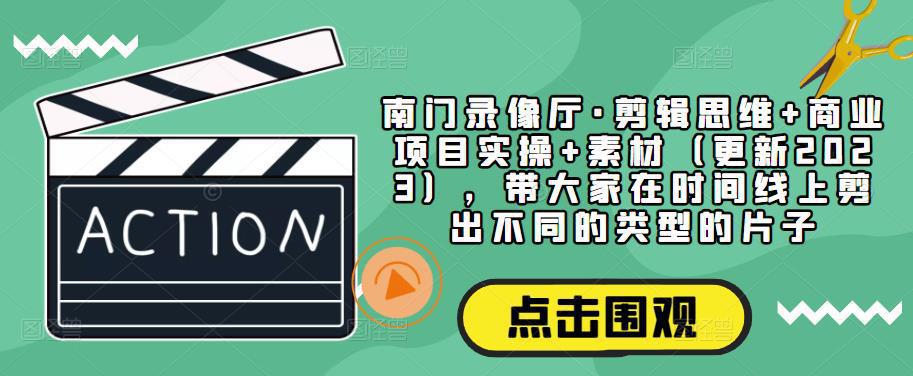 南门录像厅·剪辑思维+商业项目实操+素材（更新2023），带大家在时间线上剪出不同的类型的片子