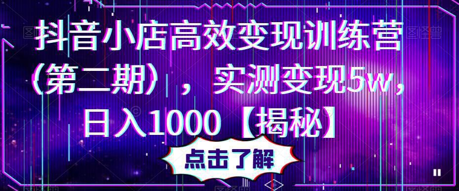 抖音小店高效变现训练营（第二期），实测变现5w，日入1000【揭秘】