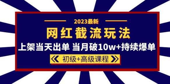 2023网红·同款截流玩法【初级+高级课程】上架当天出单当月破10w+持续爆单