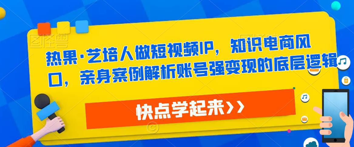 热果·艺培人做短视频IP，知识电商风口，亲身案例解析账号强变现的底层逻辑