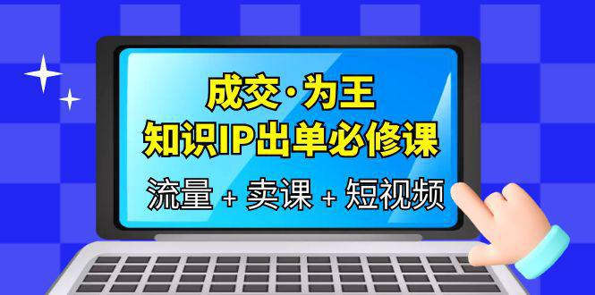 图片[1]-成交为王，IP出单必修课-流量、卖课、短视频，教你三倍流量提升、七步实操卖课！-阿灿说钱