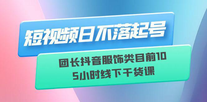 图片[1]-短视频日不落起号【6月11线下课】团长抖音服饰类目前10 5小时线下干货课-阿灿说钱