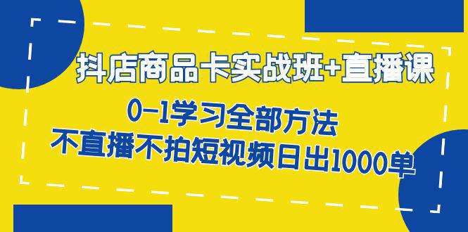 图片[1]-抖店商品卡实战班+直播课-8月 0-1学习全部方法 不直播不拍短视频日出1000单-阿灿说钱