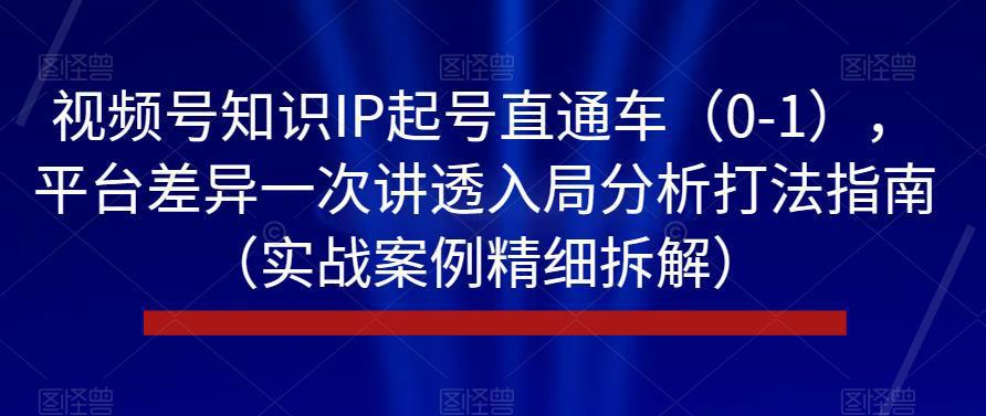 视频号知识IP起号直通车（0-1），平台差异一次讲透入局分析打法指南（实战案例精细拆解）