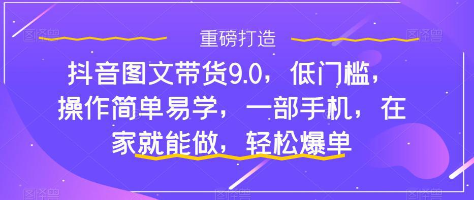 图片[1]-抖音图文带货9.0，低门槛，操作简单易学，一部手机，在家就能做，轻松爆单-阿灿说钱