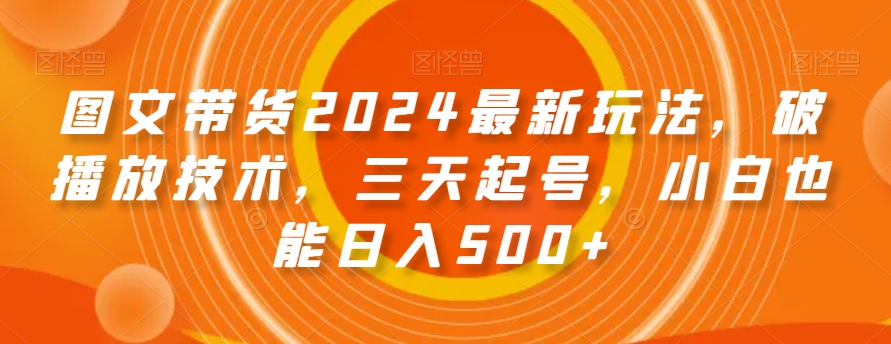 图文带货2024最新玩法，破播放技术，三天起号，小白也能日入500 【揭秘】