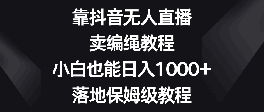 图片[1]-靠抖音无人直播，卖编绳教程，小白也能日入1000+，落地保姆级教程-阿灿说钱