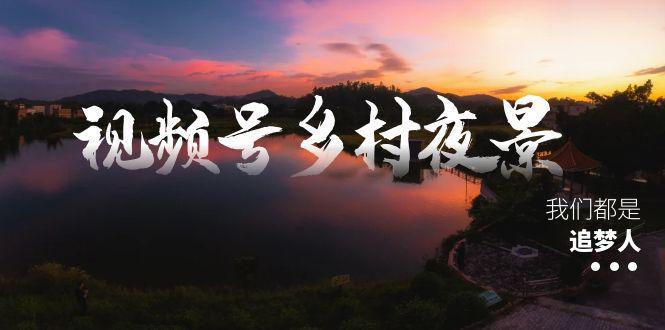 图片[1]-视频号乡村夜景治愈视频课程，一条龙实操玩法（教程+素材+软件）-阿灿说钱