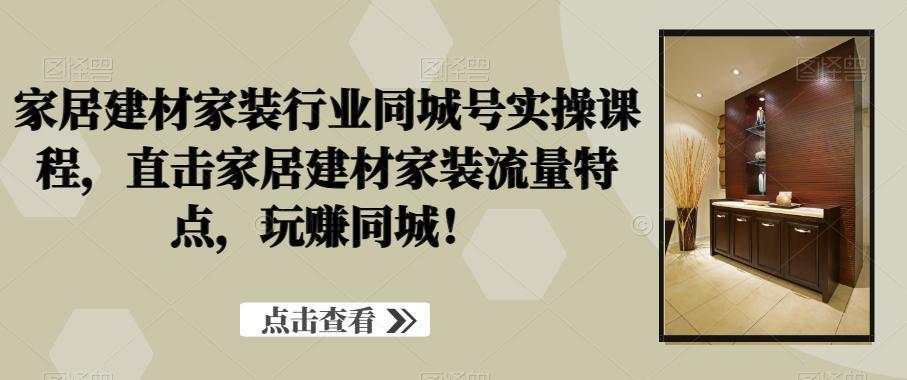 图片[1]-家居建材家装行业同城号实操课程，直击家居建材家装流量特点，玩赚同城！-阿灿说钱