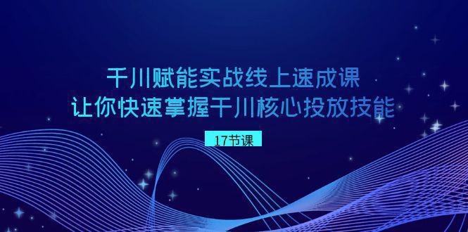 图片[1]-千川 赋能实战线上速成教程，学会快速掌握干川核心投放技能-阿灿说钱