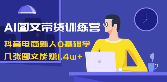 图片[1]-AI图文带货训练课程：抖音电商新人0基础学，几张图文能赚1.4w+-阿灿说钱