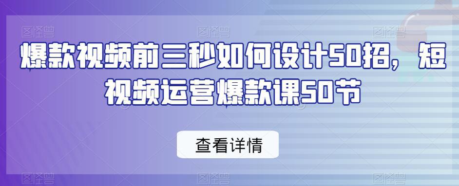 图片[1]-爆款视频前3秒如何设计50招，短视频运营爆款课50节-阿灿说钱