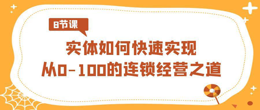 图片[1]-如何快速实现从0-100的实体连锁经营之道（8节视频课）-阿灿说钱