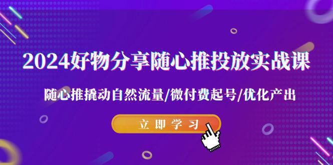 图片[1]-2024好物分享-随心推投放实战课 随心推撬动自然流量/微付费起号/优化产出-阿灿说钱