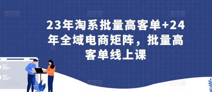 23年淘系批量高客单 24年全域电商矩阵，批量高客单线上课