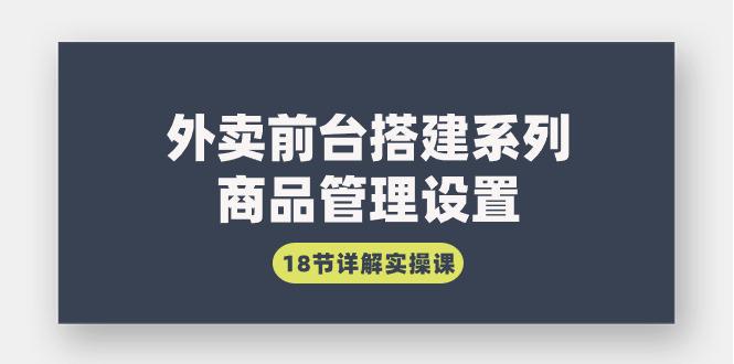 图片[1]-外卖前台搭建系列｜商品管理设置，18节详解实操课-阿灿说钱