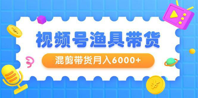 图片[1]-新颖视频号渔具带货，混剪带货月入6000+，起号剪辑选品带货-阿灿说钱