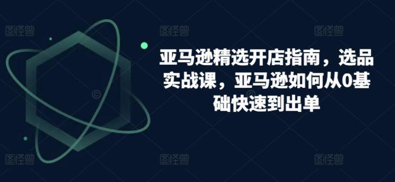 跨境亚马逊精选开店指南，选品实战课，从零基础到盈利专家的实操攻略 -1