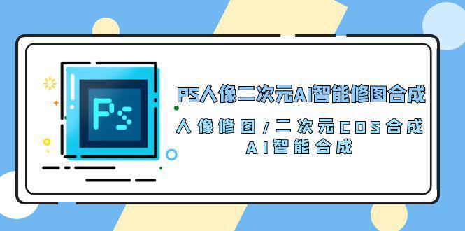 图片[1]-PS人像二次元AI智能修图课程 合成 人像修图/二次元 COS合成/AI 智能合成/100节-阿灿说钱