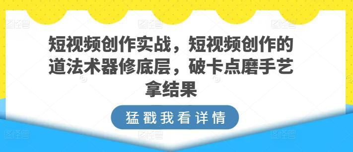 短视频创作实战指南，短视频创作的道法术器修底层，破卡点磨手艺拿结果 -1