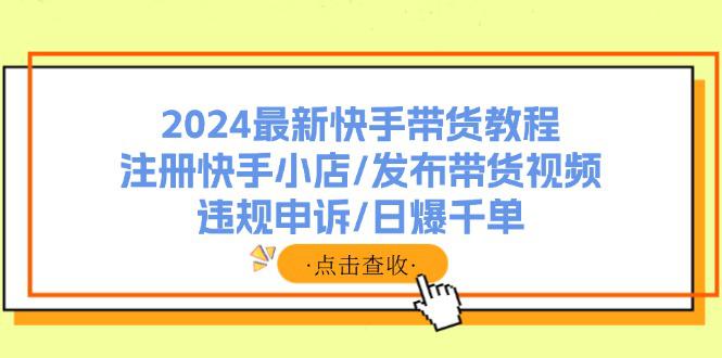 图片[1]-2024最新快手带货教程：注册快手小店/发布带货视频/违规申诉/日爆千单-阿灿说钱